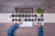 屠龙剧情通关攻略,步步为营,勇闯龙之领域 屠龙剧情通关攻略,步步为营,勇闯龙之领域