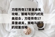 刀塔传奇17章普通关攻略,策略与技巧的完美结合,刀塔传奇17章普通关,策略与技巧的双重攻略 刀塔传奇17章普通关攻略,策略与技巧的完美结合,刀塔传奇17章普通关,策略与技巧的双重攻略