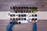 九阴九阳游戏攻略详解——面对强大的敌人,如何一击破阵!,九阴九阳游戏攻略,一击破阵大圆满 九阴九阳游戏攻略详解——面对强大的敌人,如何一击破阵!,九阴九阳游戏攻略,一击破阵大圆满