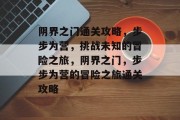 阴界之门通关攻略,步步为营,挑战未知的冒险之旅,阴界之门,步步为营的冒险之旅通关攻略 阴界之门通关攻略,步步为营,挑战未知的冒险之旅,阴界之门,步步为营的冒险之旅通关攻略