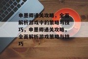 申墨卿通关攻略,全面解析游戏中的策略与技巧,申墨卿通关攻略,全面解析游戏策略与技巧 申墨卿通关攻略,全面解析游戏中的策略与技巧,申墨卿通关攻略,全面解析游戏策略与技巧