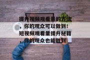 提升视频观看量的方法，你的观众可以做到！短视频观看量提升秘籍，你的观众也能做到