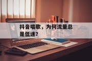 抖音唱歌,为何流量总是低迷? 抖音唱歌,为何流量总是低迷?