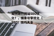 如何进行网站SEO优化?,搜索引擎优化(SEO)技巧大全 如何进行网站SEO优化?,搜索引擎优化(SEO)技巧大全