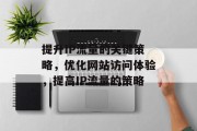 提升IP流量的关键策略,优化网站访问体验,提高IP流量的策略 提升IP流量的关键策略,优化网站访问体验,提高IP流量的策略