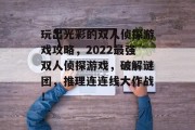 玩出光彩的双人侦探游戏攻略，2022最强双人侦探游戏，破解谜团，推理连连线大作战！