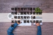 明日方舟VI-3通关攻略,策略与步骤详解,明日方舟VI-3通关攻略,策略与步骤详解 明日方舟VI-3通关攻略,策略与步骤详解,明日方舟VI-3通关攻略,策略与步骤详解