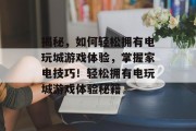 揭秘，如何轻松拥有电玩城游戏体验，掌握家电技巧！轻松拥有电玩城游戏体验秘籍