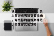 快速穿上女配攻略,男主角游戏男装穿着指南,穿出你的游戏女神范,男性穿女装攻略 快速穿上女配攻略,男主角游戏男装穿着指南,穿出你的游戏女神范,男性穿女装攻略