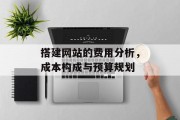 搭建网站的费用分析,成本构成与预算规划 搭建网站的费用分析,成本构成与预算规划