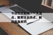 今日热点新闻一一大盘点,聚焦社会热点,解读民生关切 今日热点新闻一一大盘点,聚焦社会热点,解读民生关切