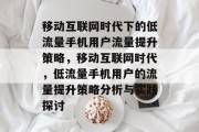 移动互联网时代下的低流量手机用户流量提升策略,移动互联网时代,低流量手机用户的流量提升策略分析与实践探讨 移动互联网时代下的低流量手机用户流量提升策略,移动互联网时代,低流量手机用户的流量提升策略分析与实践探讨