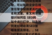 SEO网站打分是一种非常有效的网络营销策略,可以帮助企业在搜索引擎中获得更高的排名和流量。本文将详细探讨如何在 SEO网站中进行打分,以及如何更好地运用SEO策略来提高排名。,SEO权重的计算公式是什么? SEO网站打分是一种非常有效的网络营销策略,可以帮助企业在搜索引擎中获得更高的排名和流量。本文将详细探讨如何在 SEO网站中进行打分,以及如何更好地运用SEO策略来提高排名。,SEO权重的计算公式是什么?