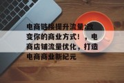 电商链接提升流量:改变你的商业方式！，电商店铺流量优化，打造电商商业新纪元