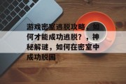 游戏密室逃脱攻略,如何才能成功逃脱?,神秘解谜,如何在密室中成功脱困 游戏密室逃脱攻略,如何才能成功逃脱?,神秘解谜,如何在密室中成功脱困