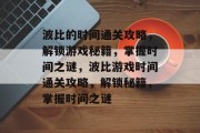 波比的时间通关攻略，解锁游戏秘籍，掌握时间之谜，波比游戏时间通关攻略，解锁秘籍，掌握时间之谜