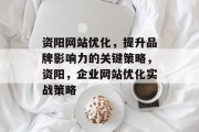 资阳网站优化,提升品牌影响力的关键策略,资阳,企业网站优化实战策略 资阳网站优化,提升品牌影响力的关键策略,资阳,企业网站优化实战策略