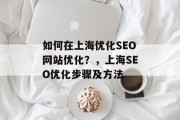如何在上海优化SEO网站优化?,上海SEO优化步骤及方法 如何在上海优化SEO网站优化?,上海SEO优化步骤及方法