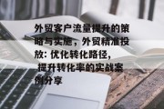 外贸客户流量提升的策略与实施，外贸精准投放: 优化转化路径, 提升转化率的实战案例分享