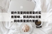 提升流量网络质量的实用策略,提高网站流量,网络质量提升策略 提升流量网络质量的实用策略,提高网站流量,网络质量提升策略