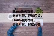 Elana通关攻略,步步为营,轻松闯关,Elana通关攻略,步步为营,轻松闯关 Elana通关攻略,步步为营,轻松闯关,Elana通关攻略,步步为营,轻松闯关