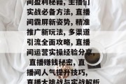 lob提升直播间流量,直播+互动, LOB技巧+变现, 直播间盈利秘籍, 主播们实战必备方法, 直播间霸屏新姿势, 精准推广新玩法, 多渠道引流全面攻略, 直播间运营实操经验分享, 直播赚钱秘密, 直播间人气提升技巧, 直播大挑战与实战解析, 直播盈利的秘籍技巧, 直播爆款如何布局 lob提升直播间流量,直播+互动, LOB技巧+变现, 直播间盈利秘籍, 主播们实战必备方法, 直播间霸屏新姿势, 精准推广新玩法, 多渠道引流全面攻略, 直播间运营实操经验分享, 直播赚钱秘密, 直播间人气提升技巧, 直播大挑战与实战解析, 直播盈利的秘籍技巧, 直播爆款如何布局