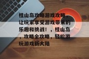 桂山岛攻略游戏攻略,让玩家享受游戏带来的乐趣和挑战!,桂山岛,攻略全攻略,轻松游玩游戏新大陆 桂山岛攻略游戏攻略,让玩家享受游戏带来的乐趣和挑战!,桂山岛,攻略全攻略,轻松游玩游戏新大陆