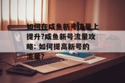 如何在咸鱼新号流量上提升?咸鱼新号流量攻略: 如何提高新号的流量? 如何在咸鱼新号流量上提升?咸鱼新号流量攻略: 如何提高新号的流量?