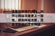 流量池策略的提升,如何让网站流量更上一层楼,提高网站流量,流量池策略的优化方法 流量池策略的提升,如何让网站流量更上一层楼,提高网站流量,流量池策略的优化方法