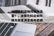 冰镇饮料店如何提升流量?,冰镇饮料店如何提升顾客满意度和忠诚度?