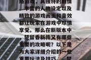 楚留香新传是一款深受玩家们喜爱的武侠类网络游戏,其独特的剧情、丰富的人物设定以及精致的游戏画面和音效都让玩家在游戏中尽情享受。那么在新版本中,楚留香新传又有哪些重要的攻略呢?以下是为大家详细介绍的一些重要玩法及技巧。,楚留香新传角色攻略,丰富剧情深度探索