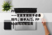PPkp游戏攻略指南——全面掌握新手必备技巧,新手入门,PPkp游戏攻略指南 PPkp游戏攻略指南——全面掌握新手必备技巧,新手入门,PPkp游戏攻略指南