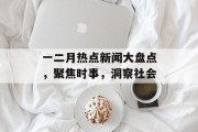 一二月热点新闻大盘点,聚焦时事,洞察社会 一二月热点新闻大盘点,聚焦时事,洞察社会