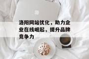洛阳网站优化,助力企业在线崛起,提升品牌竞争力 洛阳网站优化,助力企业在线崛起,提升品牌竞争力