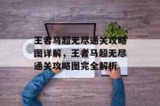 王者马超无尽通关攻略图详解,王者马超无尽通关攻略图完全解析 王者马超无尽通关攻略图详解,王者马超无尽通关攻略图完全解析