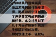 饥荒手机版是一款非常受玩家喜爱的游戏,它不仅拥有丰富的游戏资源和精美的游戏画面,而且游戏的操作简单易懂,而且游戏中还包含了许多非常有趣的挑战和任务。本文将从以下几个方面详细解析饥荒手机版游戏的攻略。,如何快速上手、轻松玩游戏、好玩又有趣?饿荒手机版的游戏攻略大公开! 饥荒手机版是一款非常受玩家喜爱的游戏,它不仅拥有丰富的游戏资源和精美的游戏画面,而且游戏的操作简单易懂,而且游戏中还包含了许多非常有趣的挑战和任务。本文将从以下几个方面详细解析饥荒手机版游戏的攻略。,如何快速上手、轻松玩游戏、好玩又有趣?饿荒手机版的游戏攻略大公开!