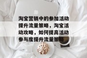淘宝营销中的参加活动提升流量策略,淘宝活动攻略,如何提高活动参与度提升流量策略 淘宝营销中的参加活动提升流量策略,淘宝活动攻略,如何提高活动参与度提升流量策略