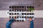 美的游戏攻略，策略游戏与艺术享受的结合，美在其中，策略游戏的艺术享受与策略游戏的游戏攻略分享