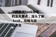 了解游戏husk攻略的五大要点,深入了解 husk,攻略与技巧大全 了解游戏husk攻略的五大要点,深入了解 husk,攻略与技巧大全