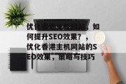 优化香港主机网站,如何提升SEO效果?,优化香港主机网站的SEO效果,策略与技巧 优化香港主机网站,如何提升SEO效果?,优化香港主机网站的SEO效果,策略与技巧