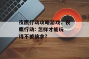 夜鹰行动攻略游戏,夜鹰行动: 怎样才能玩得不被擒拿? 夜鹰行动攻略游戏,夜鹰行动: 怎样才能玩得不被擒拿?