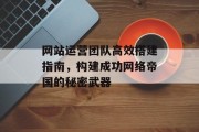 网站运营团队高效搭建指南,构建成功网络帝国的秘密武器 网站运营团队高效搭建指南,构建成功网络帝国的秘密武器
