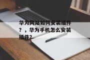 华为网站如何安装插件?,华为手机怎么安装插件? 华为网站如何安装插件?,华为手机怎么安装插件?