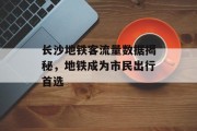 长沙地铁客流量数据揭秘,地铁成为市民出行首选 长沙地铁客流量数据揭秘,地铁成为市民出行首选