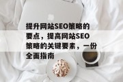 提升网站SEO策略的要点,提高网站SEO策略的关键要素,一份全面指南 提升网站SEO策略的要点,提高网站SEO策略的关键要素,一份全面指南