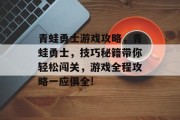 青蛙勇士游戏攻略，青蛙勇士，技巧秘籍带你轻松闯关，游戏全程攻略一应俱全!