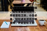 即将通关小白攻略视频，轻松掌握游戏技巧，开启冒险之旅，小白必备，轻松通关游戏攻略视频，开启冒险之旅
