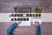 交通新闻,我国交通事业发展新篇章 交通新闻,我国交通事业发展新篇章