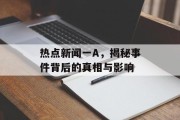 热点新闻一A,揭秘事件背后的真相与影响 热点新闻一A,揭秘事件背后的真相与影响