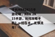 手机NBA2K15手游攻略,NBA 2K15手游,如何攻略手机?一招在手,无惧流年! 手机NBA2K15手游攻略,NBA 2K15手游,如何攻略手机?一招在手,无惧流年!